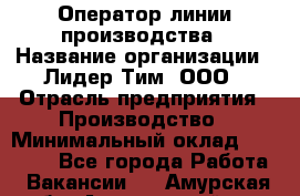 Оператор линии производства › Название организации ­ Лидер Тим, ООО › Отрасль предприятия ­ Производство › Минимальный оклад ­ 34 000 - Все города Работа » Вакансии   . Амурская обл.,Архаринский р-н